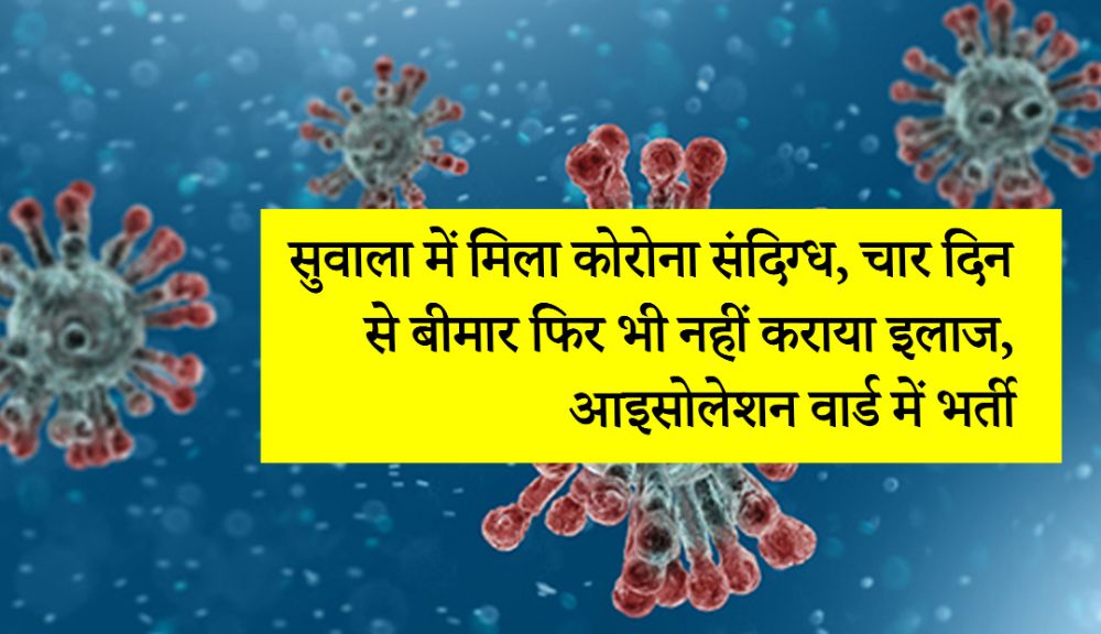 सुवाला में मिला कोरोना संदिग्ध, चार दिन से बीमार फिर भी नहीं कराया इलाज, आइसोलेशन वार्ड में भर्ती