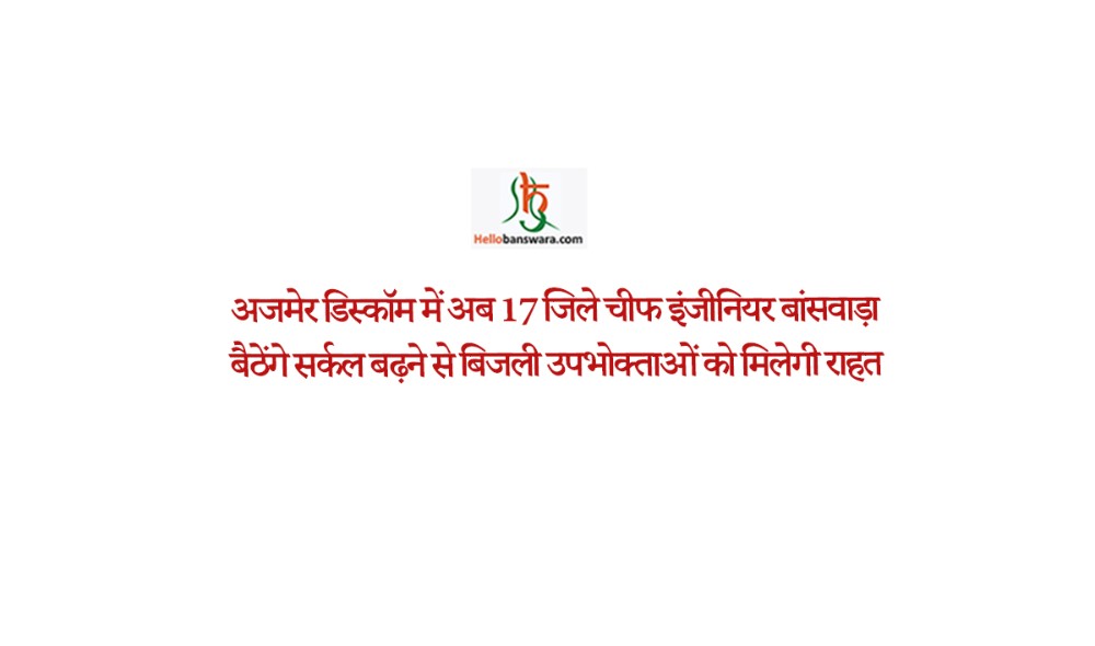 अजमेर डिस्कॉम में अब 17 जिले चीफ इंजीनियर बांसवाड़ा बैठेंगे सर्कल बढ़ने से बिजली उपभोक्ताओं को मिलेगी राहत
