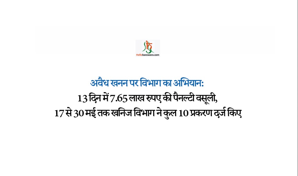 अवैध खनन पर विभाग का अभियान:13 दिन में 7.65 लाख रुपए की पैनल्टी वसूली, 17 से 30 मई तक खनिज विभाग ने कुल 10 प्रकरण दर्ज किए