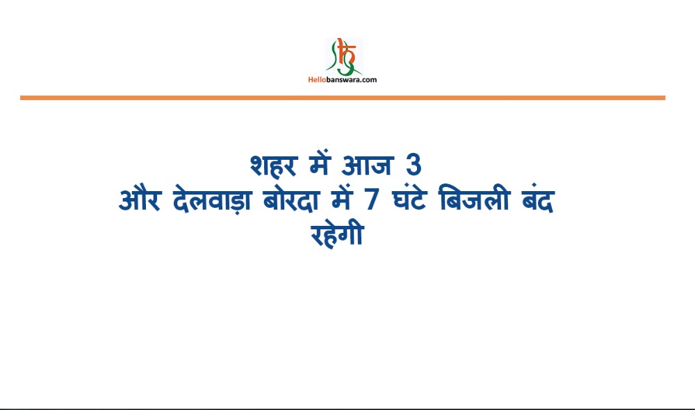 शहर में आज 3 और देलवाड़ा बोरदा में 7 घंटे बिजली बंद रहेगी