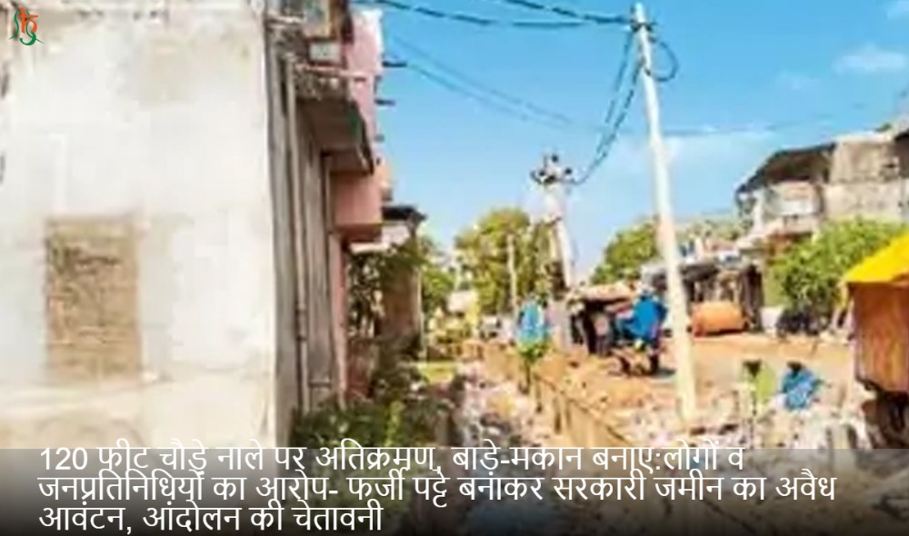 120 फीट चौड़े नाले पर अतिक्रमण, बाड़े-मकान बनाए:लोगों व जनप्रतिनिधियों का आरोप- फर्जी पट्टे बनाकर सरकारी जमीन का अवैध आवंटन, आंदोलन की चेतावनी