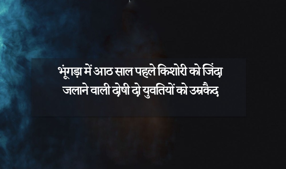 भूंगड़ा में आठ साल पहले किशाेरी काे जिंदा जलाने वाली दाेषी दाे युवतियाें काे उम्रकैद