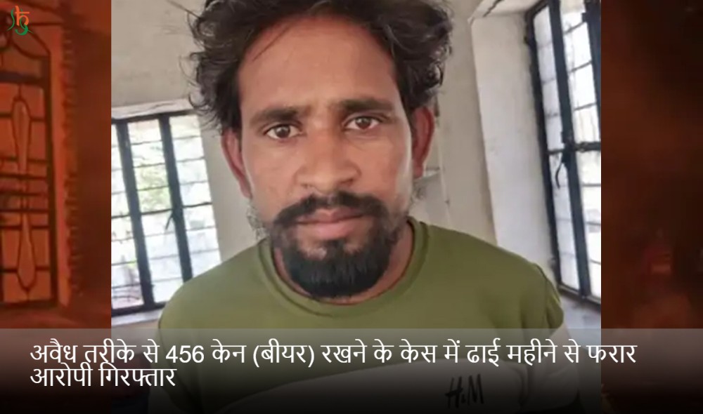 अवैध तरीके से 456 केन (बीयर) रखने के केस में ढाई महीने से फरार आरोपी गिरफ्तार