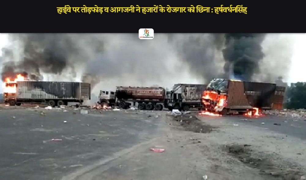 हाईवे पर तोड़फोड़ व आगजनी ने हजारों के रोजगार को छिना : हर्षवर्धनसिंह