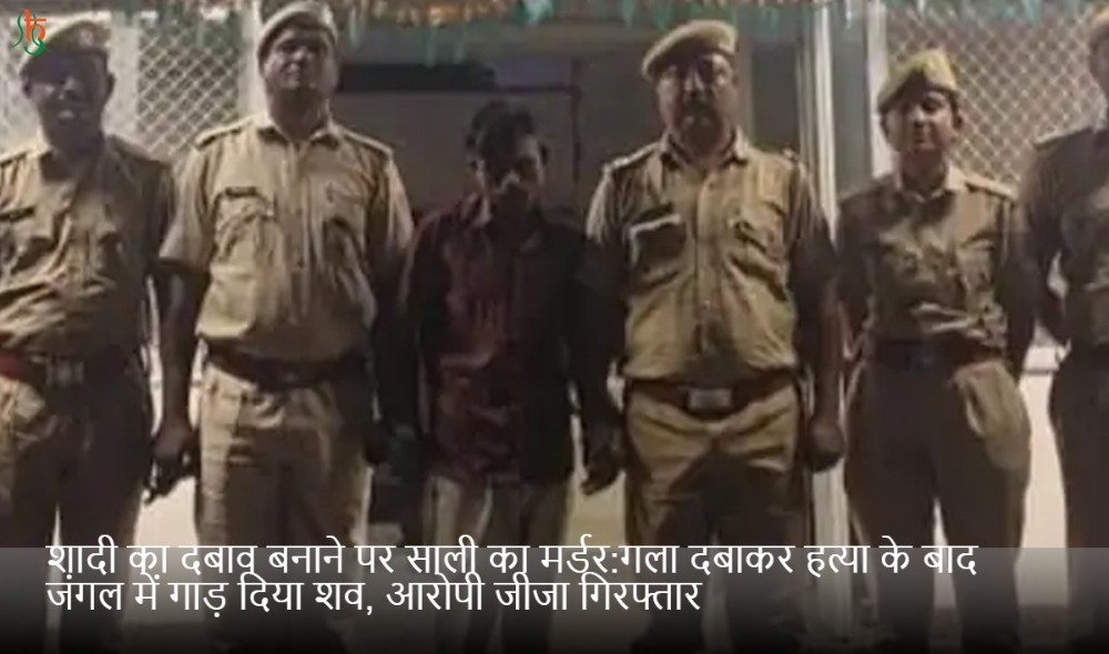 शादी का दबाव बनाने पर साली का मर्डर:गला दबाकर हत्या के बाद जंगल में गाड़ दिया शव, आरोपी जीजा गिरफ्तार