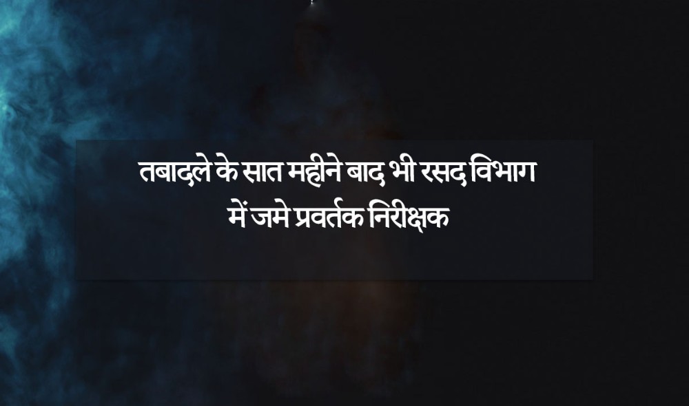 तबादले के सात महीने बाद भी रसद विभाग में जमे प्रवर्तक निरीक्षक