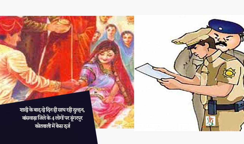 शादी के बाद दाे दिन ही साथ रही दुल्हन, बांसवाड़ा जिले केे 4 लाेगाें पर डूंगरपुर कोतवाली में केस दर्ज
