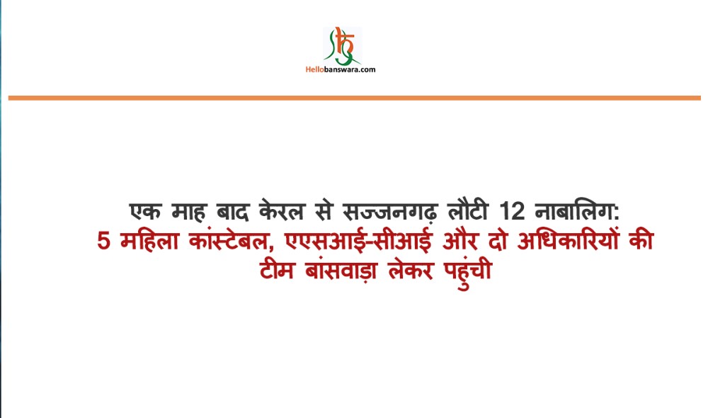एक माह बाद केरल से सज्जनगढ़ लाैटी 12 नाबालिग: 5 महिला कांस्टेबल, एएसआई-सीआई और दो अधिकारियों की टीम बांसवाड़ा लेकर पहुंची
