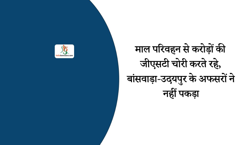 माल परिवहन से करोड़ों की जीएसटी चोरी करते रहे, बांसवाड़ा-उदयपुर के अफसरों ने नहीं पकड़ा