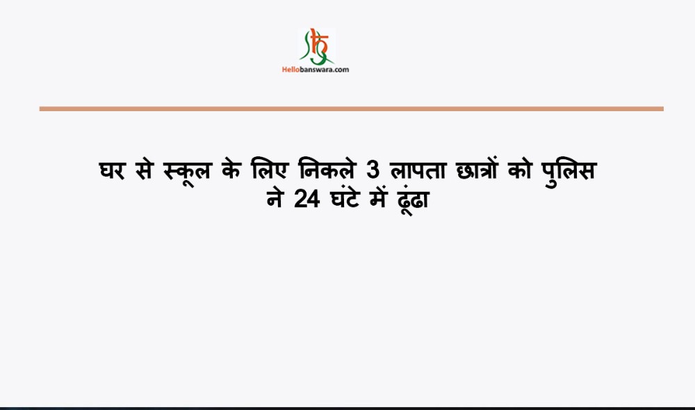 घर से स्कूल के लिए निकले 3 लापता छात्राें को पुलिस ने 24 घंटे में ढूंढा