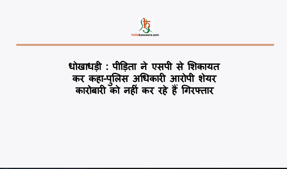 पीड़िता ने एसपी से शिकायत कर कहा-पुलिस अधिकारी आराेपी शेयर कारोबारी काे नहीं कर रहे हैं गिरफ्तार