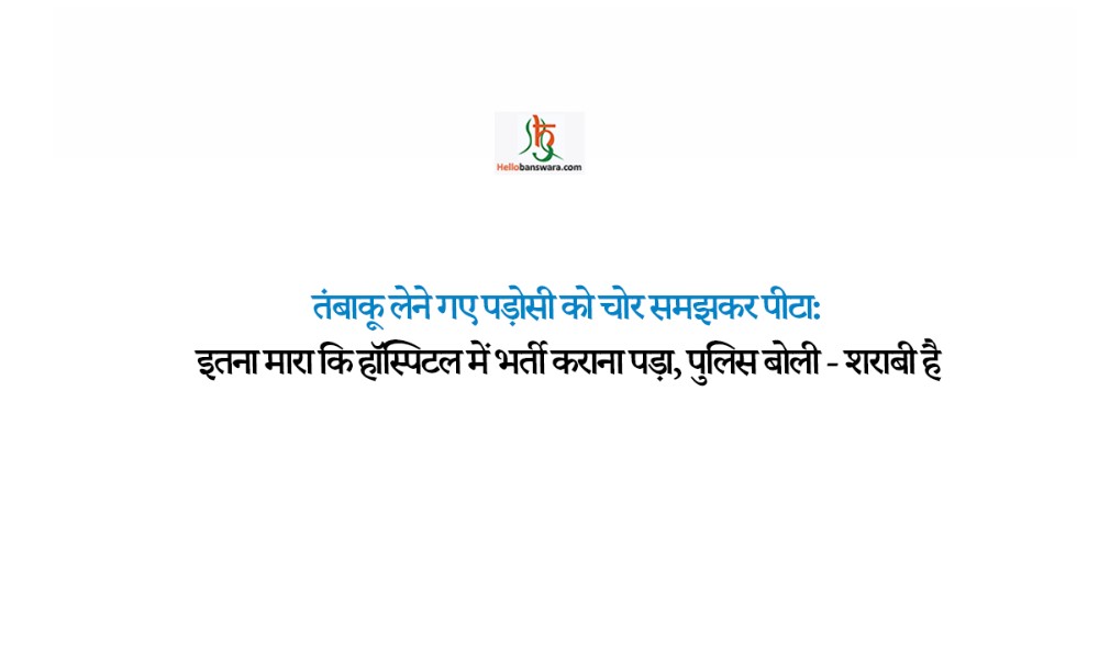 तंबाकू लेने गए पड़ोसी को चोर समझकर पीटा:इतना मारा कि हॉस्पिटल में भर्ती कराना पड़ा, पुलिस बोली - शराबी है