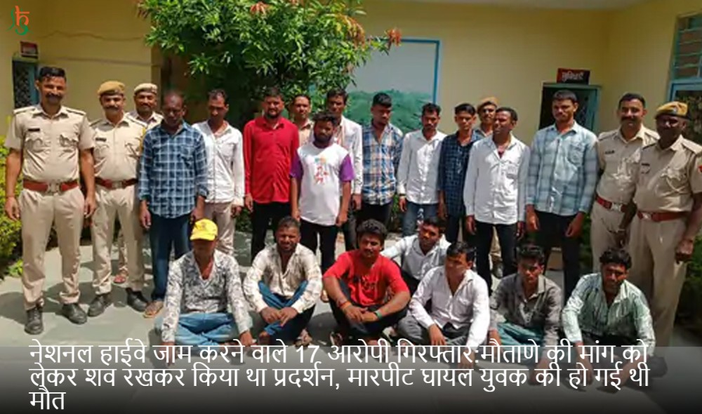 नेशनल हाईवे जाम करने वाले 17 आरोपी गिरफ्तार:मौताणे की मांग को लेकर शव रखकर किया था प्रदर्शन, मारपीट घायल युवक की हो गई थी मौत