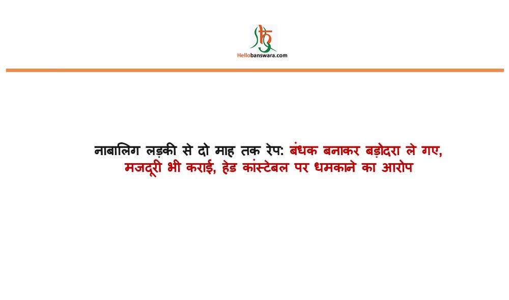 नाबालिग लड़की से दो माह तक रेप:बंधक बनाकर बड़ोदरा ले गए, मजदूरी भी कराई, हेड कांस्टेबल पर धमकाने का आरोप
