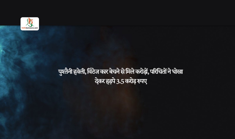 पुश्तैनी हवेली, विंटेज कार बेचने से मिले करोड़ों, परिचिताें ने धोखा देकर हड़पे 3.5 करोड़ रुपए