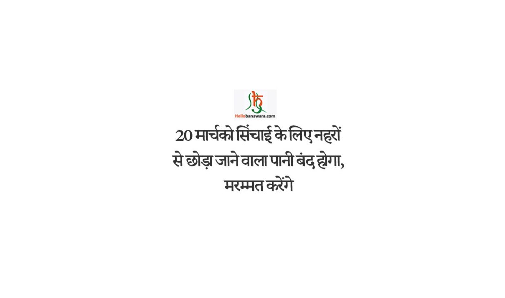 20 मार्च को सिंचाई के लिए नहरों से छोड़ा जाने वाला पानी बंद होगा, मरम्मत करेंगे