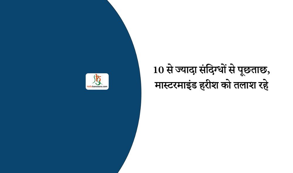 10 से ज्यादा संदिग्धों से पूछताछ, मास्टरमाइंड हरीश को तलाश रहे