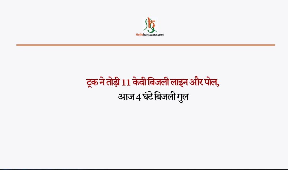 ट्रक ने तोड़ी 11 केवी बिजली लाइन और पोल,आज 4 घंटे बिजली गुल