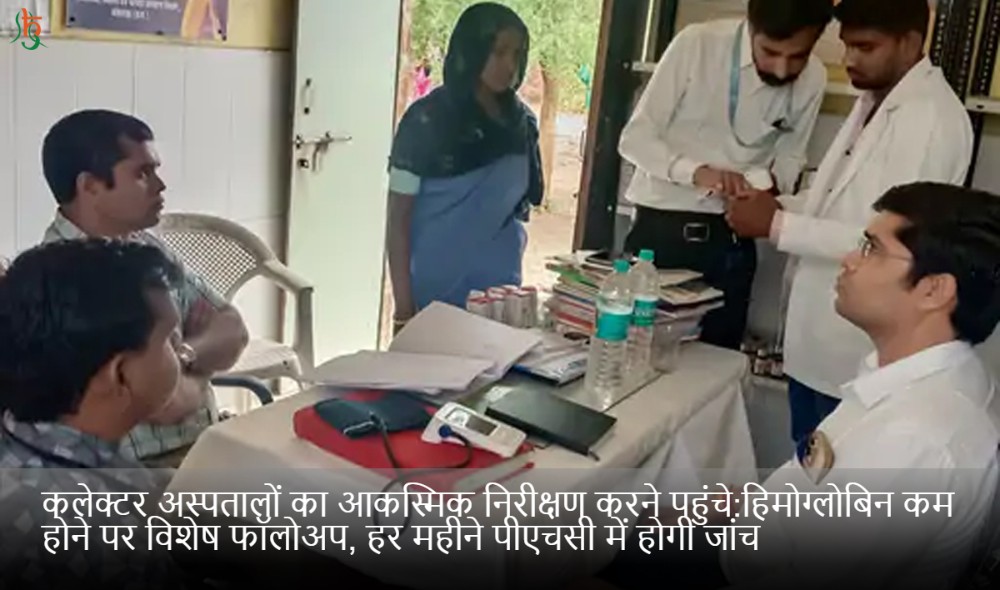 कलेक्टर अस्पतालों का आकस्मिक निरीक्षण करने पहुंचे:हिमोग्लोबिन कम होने पर विशेष फॉलोअप, हर महीने पीएचसी में होगी जांच