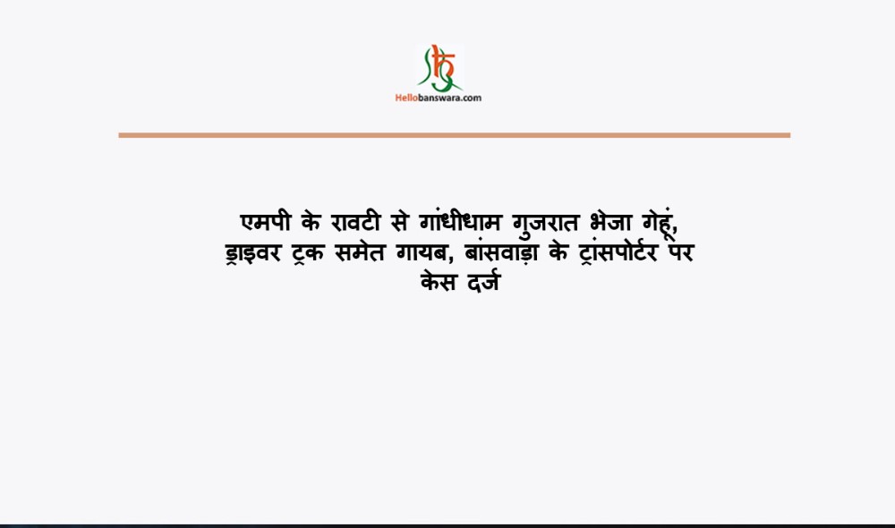 एमपी के रावटी से गांधीधाम गुजरात भेजा गेहूं, ड्राइवर ट्रक समेत गायब, बांसवाड़ा के ट्रांसपोर्टर पर केस दर्ज