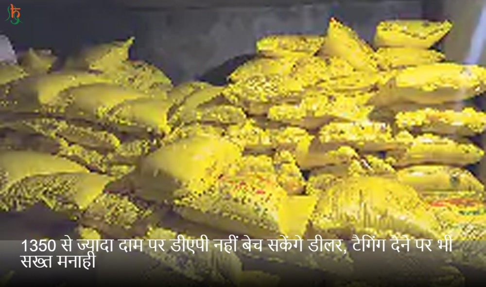 1350 से ज्यादा दाम पर डीएपी नहीं बेच सकेंगे डीलर, टैगिंग देने पर भी सख्त मनाही