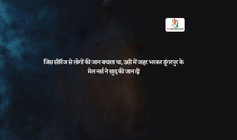 जिस सीरिंज से लोगों की जान बचाता था, उसी में जहर भरकर डूंगरपुर के मेल नर्स ने खुद की जान दी