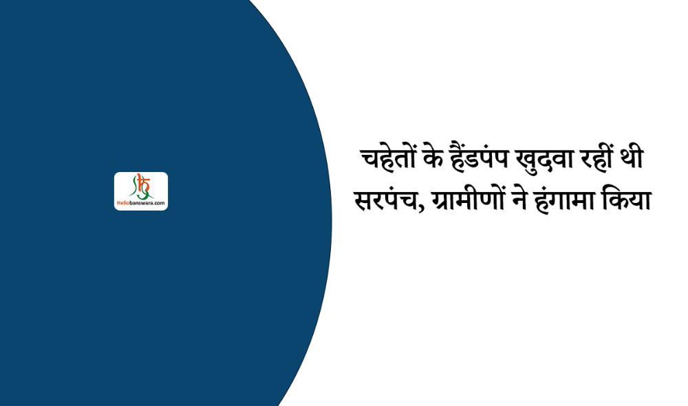 चहेतों के हैंडपंप खुदवा रहीं थी सरपंच, ग्रामीणों ने हंगामा किया