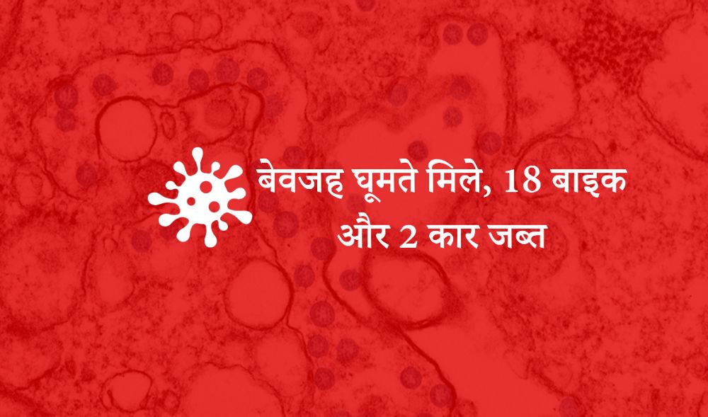 बेवजह घूमते मिले, 18 बाइक और 2 कार जब्त