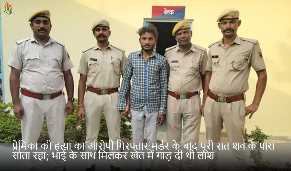 प्रेमिका की हत्या का आरोपी गिरफ्तार:मर्डर के बाद पूरी रात शव के पास सोता रहा; भाई के साथ मिलकर खेत में गाड़ दी थी लाश