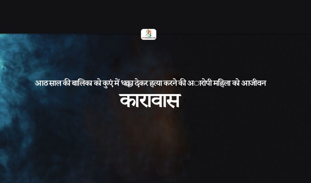 आठ साल की बालिका काे कुएं में धक्का देकर हत्या करने की अाराेपी महिला काे आजीवन कारावास