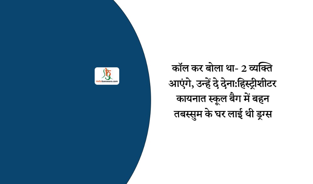 कॉल कर बोला था- 2 व्यक्ति आएंगे, उन्हें दे देना:हिस्ट्रीशीटर कायनात स्कूल बैग में बहन तबस्सुम के घर लाई थी ड्रग्स