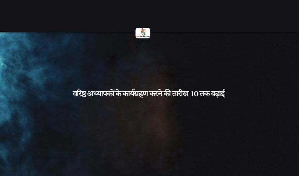 वरिष्ठ अध्यापकों के कार्यग्रहण करने की तारीख 10 तक बढ़ाई