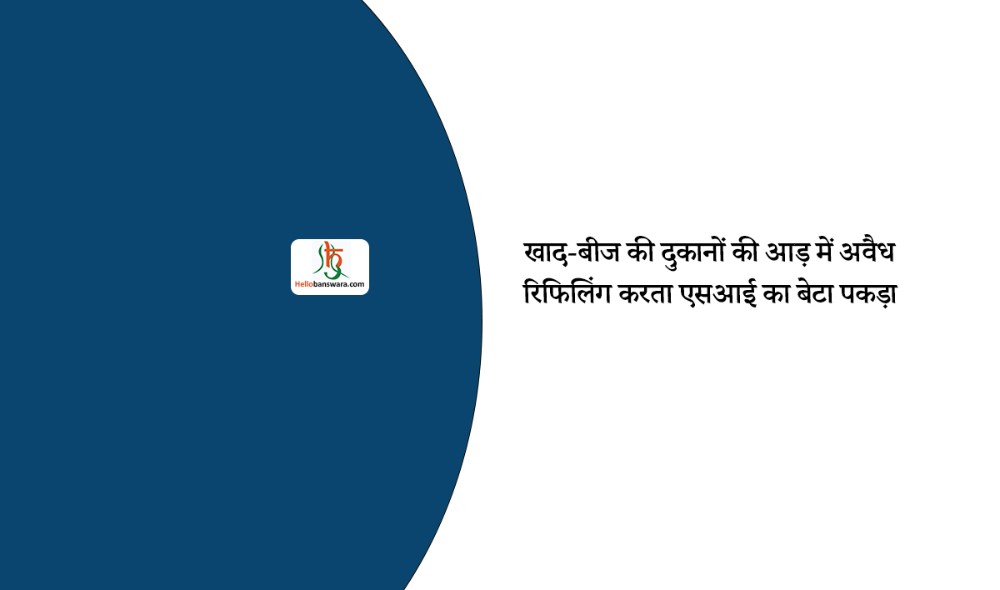 खाद-बीज की दुकानों की आड़ में अवैध रिफिलिंग करता एसआई का बेटा पकड़ा