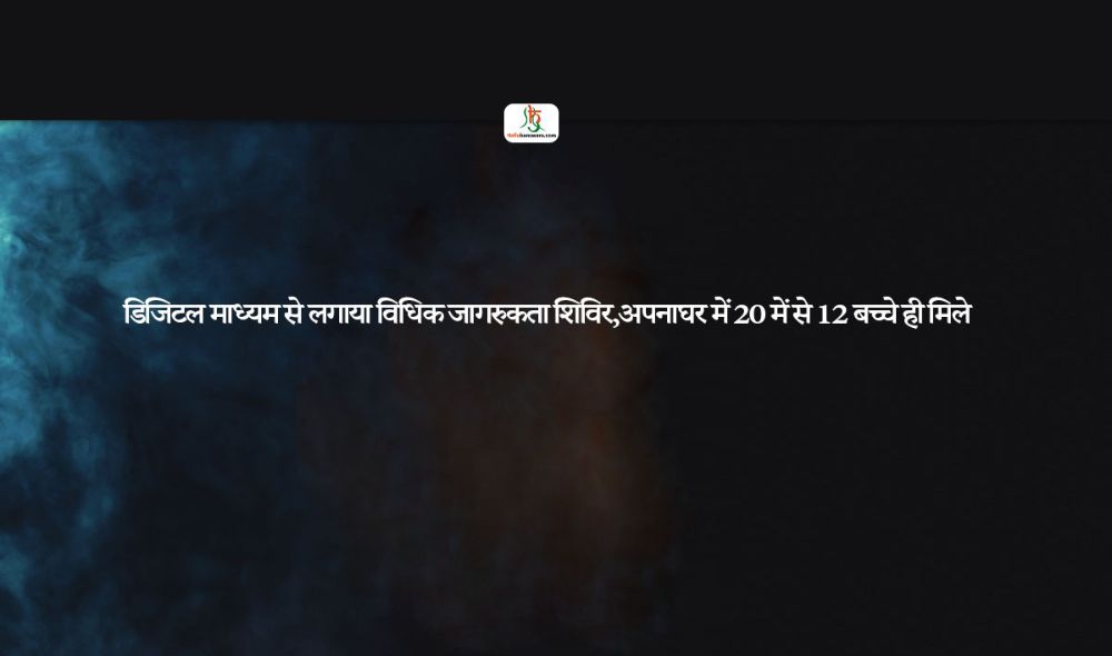 डिजिटल माध्यम से लगाया विधिक जागरुकता शिविर,अपनाघर में 20 में से 12 बच्चे ही मिले