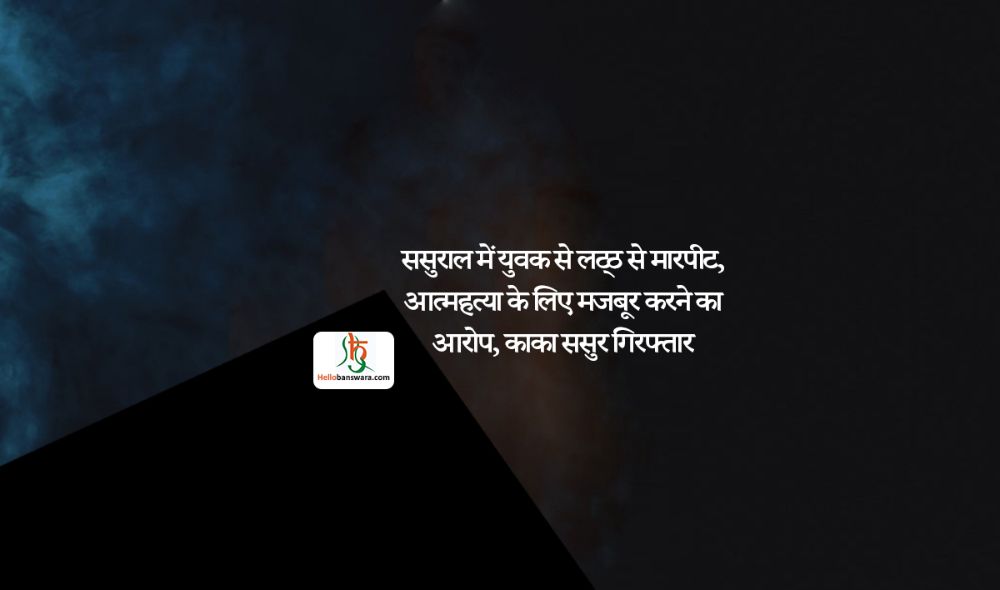 ससुराल में युवक से लट्ठ से मारपीट, आत्महत्या के लिए मजबूर करने का आरोप, काका ससुर गिरफ्तार