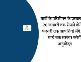 वार्डों के परिसीमन के प्रस्ताव अब 20 जनवरी तक भेजने होंगे, 9 फरवरी तक आपत्तियां लेंगे, 21 मार्च तक सरकार करेगी अनुमोदन