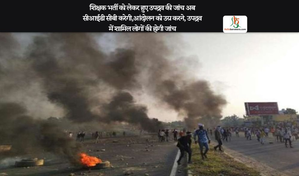 शिक्षक भर्ती को लेकर हुए उपद्रव की जांच अब सीआईडी सीबी करेगी,आंदाेलन काे उग्र करने, उपद्रव में शामिल लाेगाें की हाेगी जांच