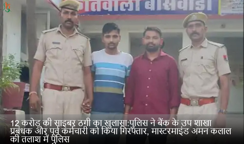 12 करोड़ की साइबर ठगी का खुलासा:पुलिस ने बैंक के उप शाखा प्रबंधक और पूर्व कर्मचारी को किया गिरफ्तार, मास्टरमाइंड अमन कलाल की तलाश में पुलिस