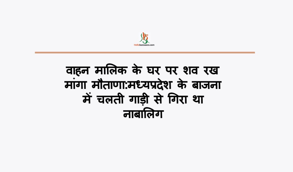 वाहन मालिक के घर पर शव रख मांगा मौताणा:मध्यप्रदेश के बाजना में चलती गाड़ी से गिरा था नाबालिग