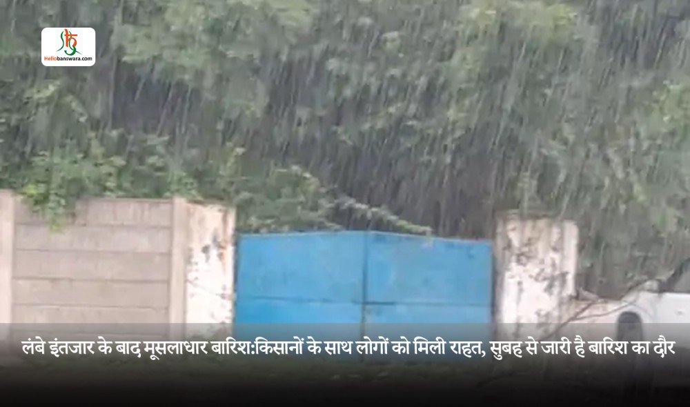 लंबे इंतजार के बाद मूसलाधार बारिश:किसानों के साथ लोगों को मिली राहत, सुबह से जारी है बारिश का दौर