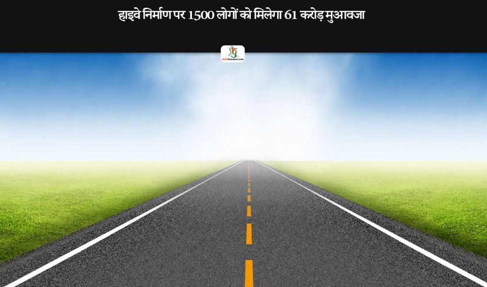 हाइवे निर्माण पर 1500 लोगों को मिलेगा 61 कराेड़ मुआवजा