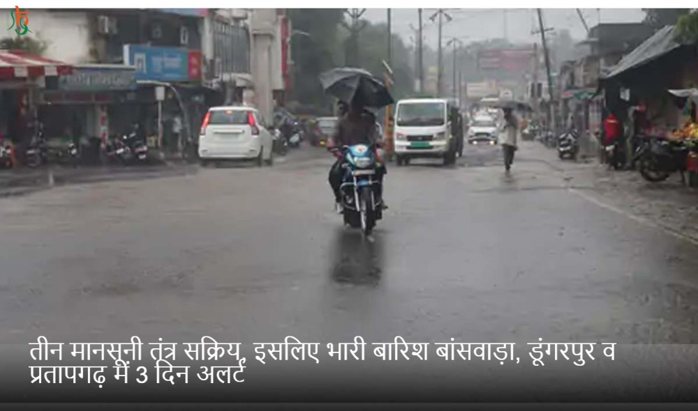 तीन मानसूनी तंत्र सक्रिय, इसलिए भारी बारिश बांसवाड़ा, डूंगरपुर व प्रतापगढ़ में 3 दिन अलर्ट