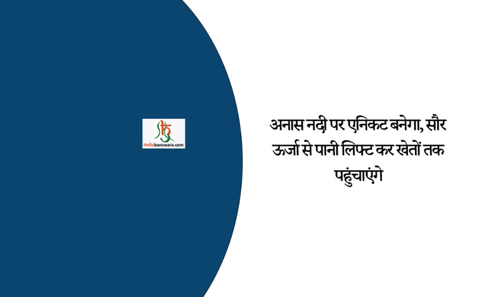 अनास नदी पर एनिकट बनेगा, सौर ऊर्जा से पानी लिफ्ट कर खेतों तक पहुंचाएंगे