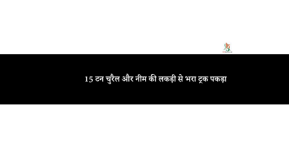15 टन चुरैल अाैर नीम की लकड़ी से भरा ट्रक पकड़ा