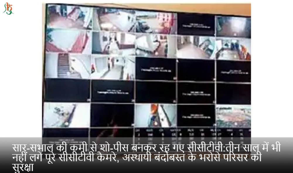 सार-सभाल की कमी से शो-पीस बनकर रह गए सीसीटीवी:तीन साल में भी नहीं लगे पूरे सीसीटीवी कैमरे, अस्थायी बंदोबस्त के भरोसे परिसर की सुरक्षा