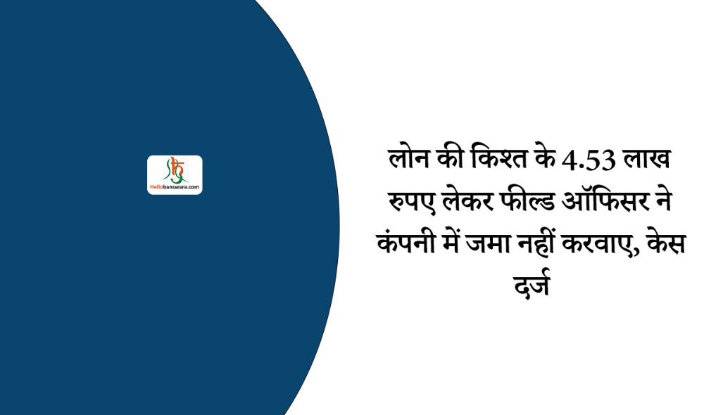 लोन की किश्त के 4.53 लाख रुपए लेकर फील्ड ऑफिसर ने कंपनी में जमा नहीं करवाए, केस दर्ज